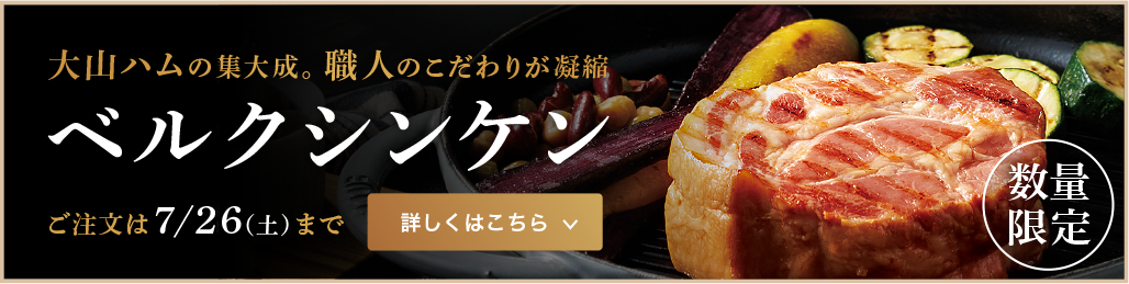 大山ハムの集大成。職人のこだわりが凝縮 ベルクシンケン 数量限定 ご注文は7月26日まで 詳しくはこちら