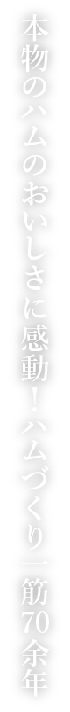 本物のハムのおいしさに感動！ハムづくり一筋70余年